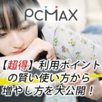 PCMAX【超得】利用ポイントの賢い使い方から増やし方を大公開！